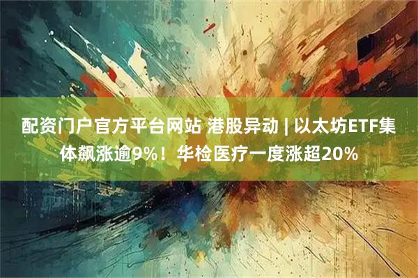 配资门户官方平台网站 港股异动 | 以太坊ETF集体飙涨逾9%!华检医疗一度涨超20%