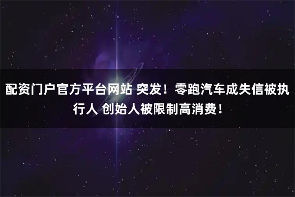 配资门户官方平台网站 突发!零跑汽车成失信被执行人 创始人被限制高消费!