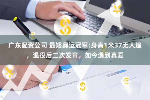 广东配资公司 最矮奥运冠军:身高1米37无人追,退役后二次发育,如今遇到真爱