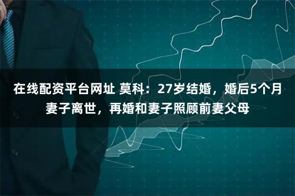 在线配资平台网址 莫科:27岁结婚,婚后5个月妻子离世,再婚和妻子照顾前妻父母