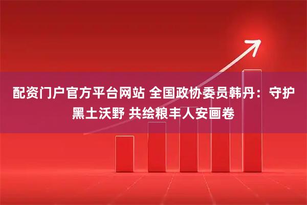 配资门户官方平台网站 全国政协委员韩丹:守护黑土沃野 共绘粮丰人安画卷