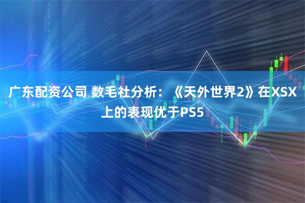 广东配资公司 数毛社分析:《天外世界2》在XSX上的表现优于PS5
