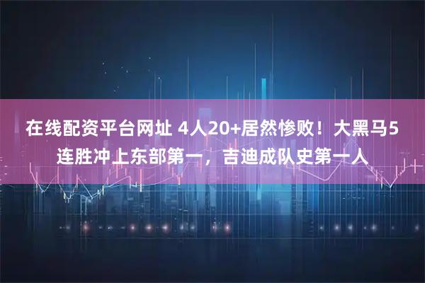 在线配资平台网址 4人20+居然惨败!大黑马5连胜冲上东部第一,吉迪成队史第一人