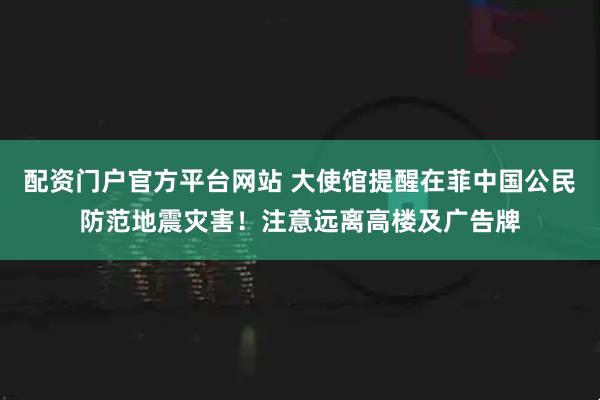 配资门户官方平台网站 大使馆提醒在菲中国公民防范地震灾害!注意远离高楼及广告牌