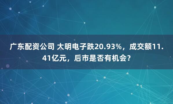 广东配资公司 大明电子跌20.93%,成交额11.41亿元,后市是否有机会?
