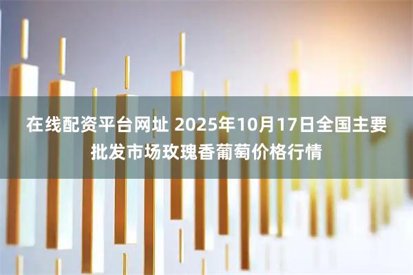 在线配资平台网址 2025年10月17日全国主要批发市场玫瑰香葡萄价格行情