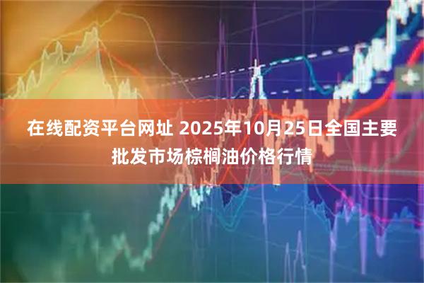 在线配资平台网址 2025年10月25日全国主要批发市场棕榈油价格行情