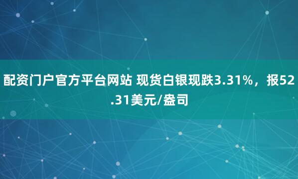 配资门户官方平台网站 现货白银现跌3.31%，报52.31美元/盎司