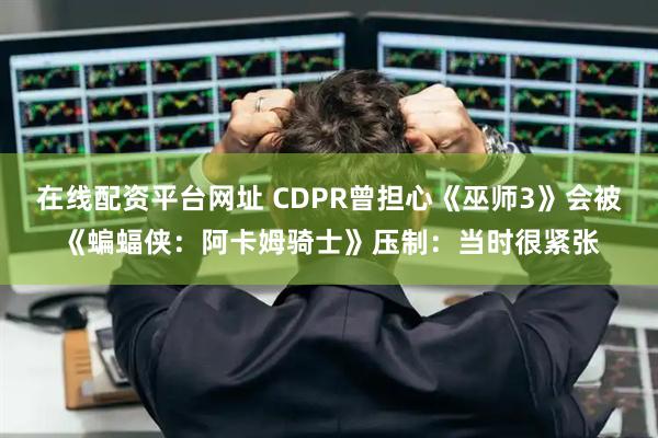 在线配资平台网址 CDPR曾担心《巫师3》会被《蝙蝠侠:阿卡姆骑士》压制:当时很紧张