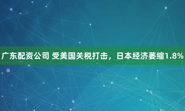 广东配资公司 受美国关税打击,日本经济萎缩1.8%