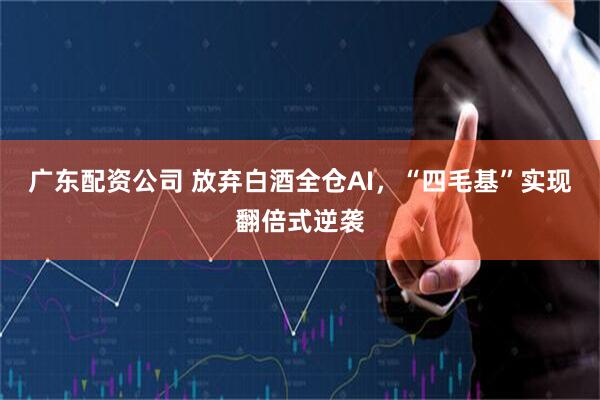 广东配资公司 放弃白酒全仓AI,“四毛基”实现翻倍式逆袭