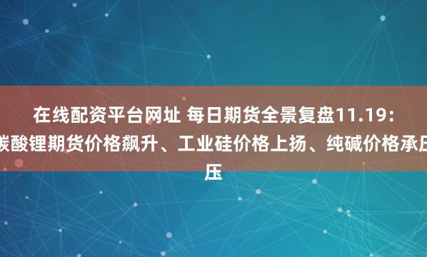 在线配资平台网址 每日期货全景复盘11.19:碳酸锂期货价格飙升、工业硅价格上扬、纯碱价格承压