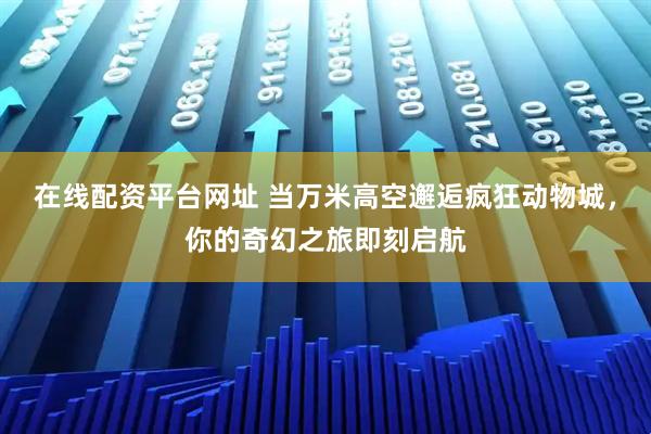 在线配资平台网址 当万米高空邂逅疯狂动物城,你的奇幻之旅即刻启航