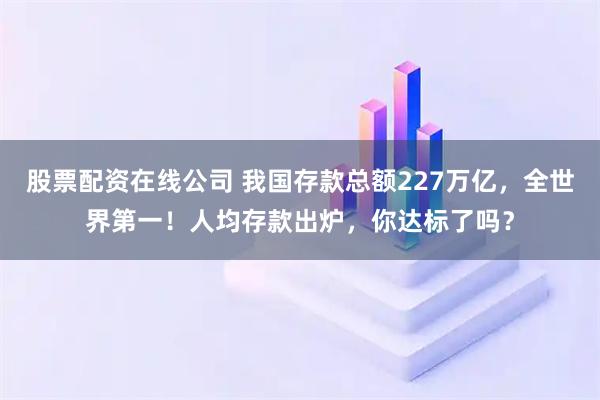 股票配资在线公司 我国存款总额227万亿,全世界第一!人均存款出炉,你达标了吗?