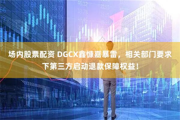 场内股票配资 DGCX鑫慷嘉暴雷,相关部门要求下第三方启动退款保障权益!
