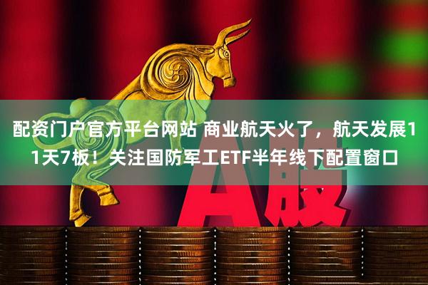 配资门户官方平台网站 商业航天火了,航天发展11天7板!关注国防军工ETF半年线下配置窗口