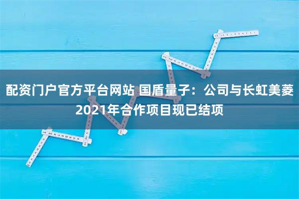 配资门户官方平台网站 国盾量子：公司与长虹美菱2021年合作项目现已结项