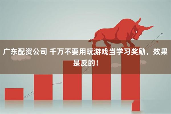 广东配资公司 千万不要用玩游戏当学习奖励，效果是反的！